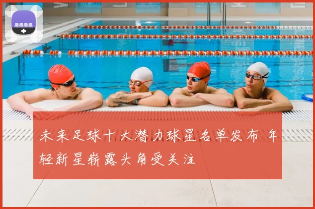 未来足球十大潜力球星名单发布 年轻新星崭露头角受关注
