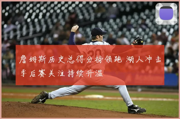 詹姆斯历史总得分榜领跑 湖人冲击季后赛关注持续升温