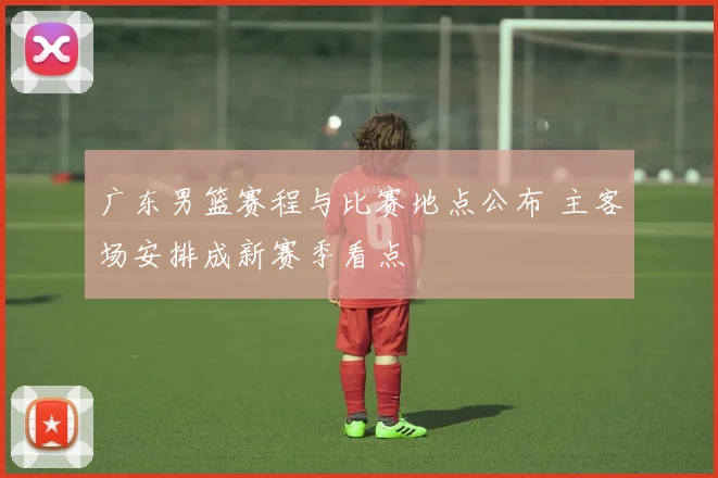 广东男篮赛程与比赛地点公布 主客场安排成新赛季看点