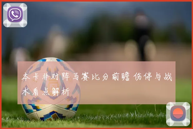 本卡非对阵马赛比分前瞻 伤停与战术看点解析
