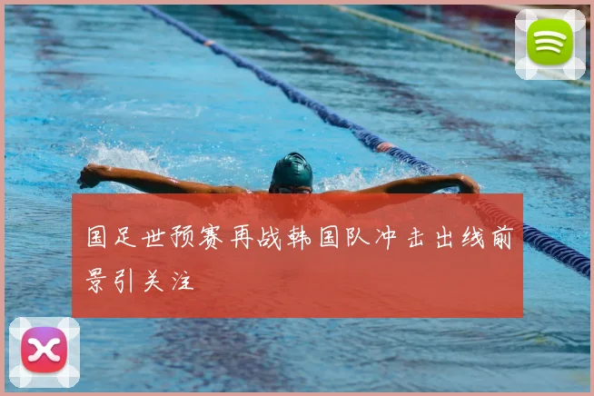 国足世预赛再战韩国队冲击出线前景引关注