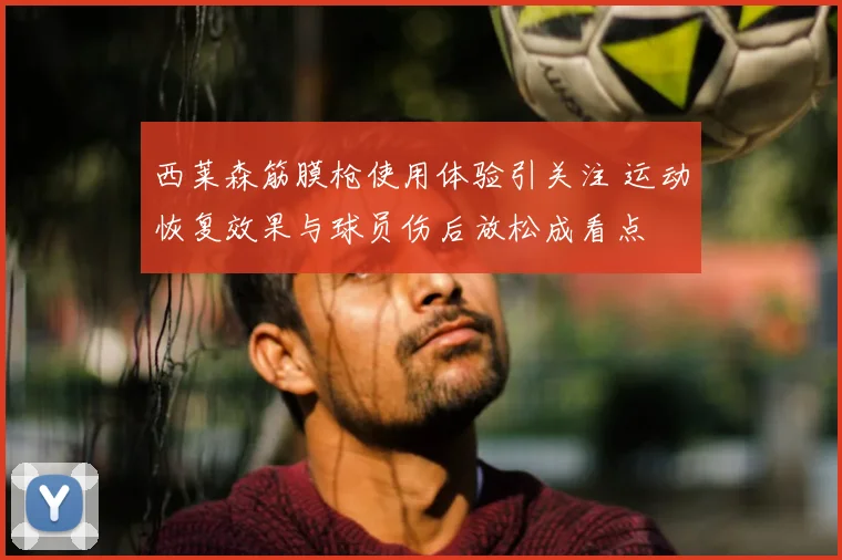西莱森筋膜枪使用体验引关注 运动恢复效果与球员伤后放松成看点