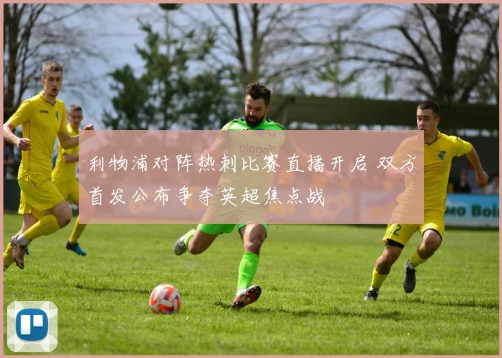 利物浦对阵热刺比赛直播开启 双方首发公布争夺英超焦点战