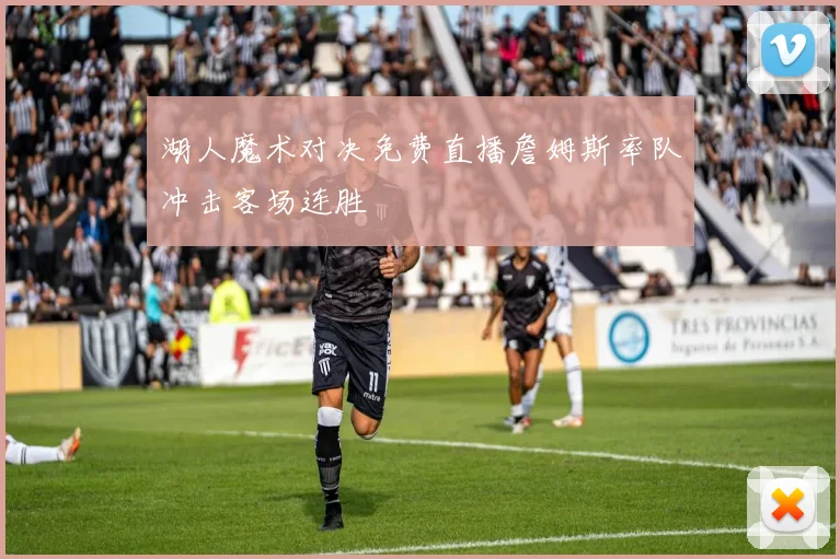 湖人魔术对决免费直播詹姆斯率队冲击客场连胜