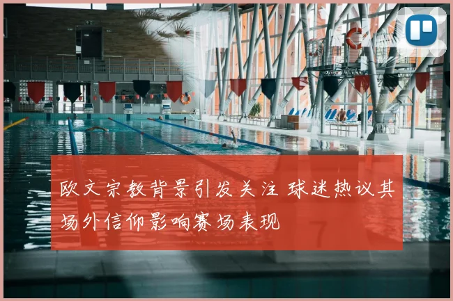 欧文宗教背景引发关注 球迷热议其场外信仰影响赛场表现