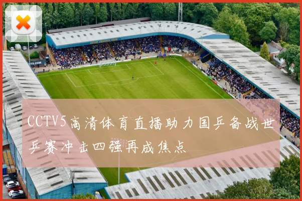 CCTV5高清体育直播助力国乒备战世乒赛冲击四强再成焦点