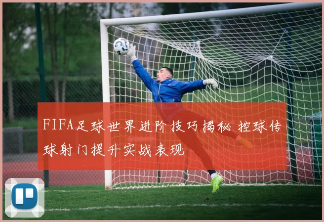 FIFA足球世界进阶技巧揭秘 控球传球射门提升实战表现