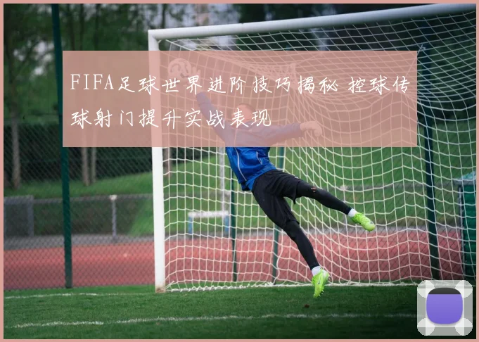 FIFA足球世界进阶技巧揭秘 控球传球射门提升实战表现