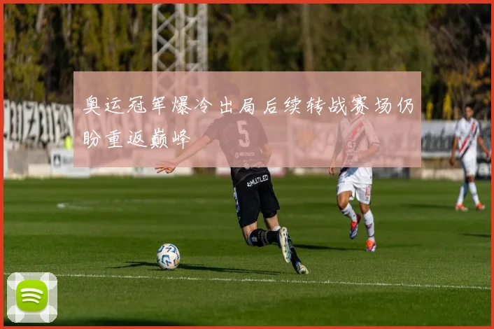 奥运冠军爆冷出局后续转战赛场仍盼重返巅峰