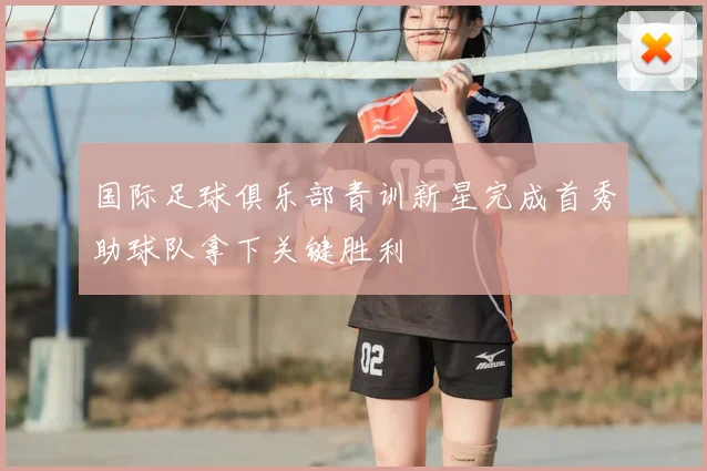 国际足球俱乐部青训新星完成首秀助球队拿下关键胜利