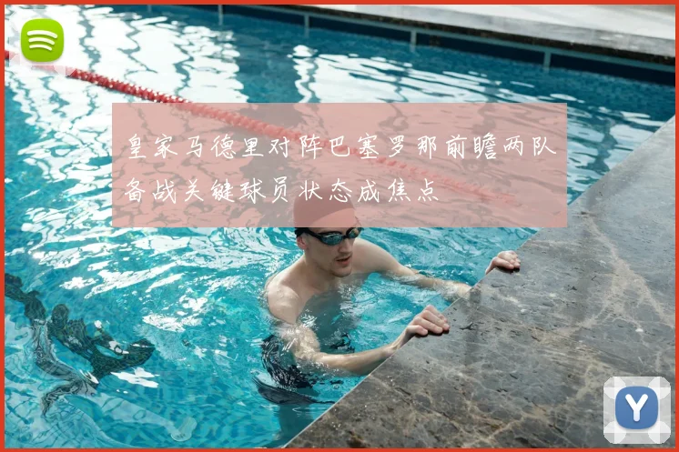 皇家马德里对阵巴塞罗那前瞻两队备战关键球员状态成焦点