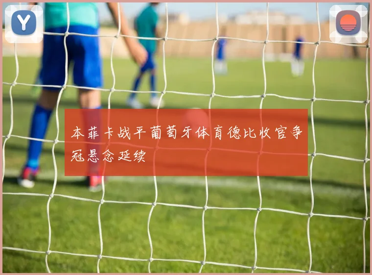 本菲卡战平葡萄牙体育德比收官争冠悬念延续