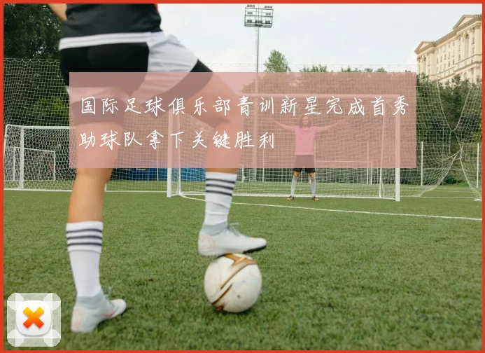 国际足球俱乐部青训新星完成首秀助球队拿下关键胜利