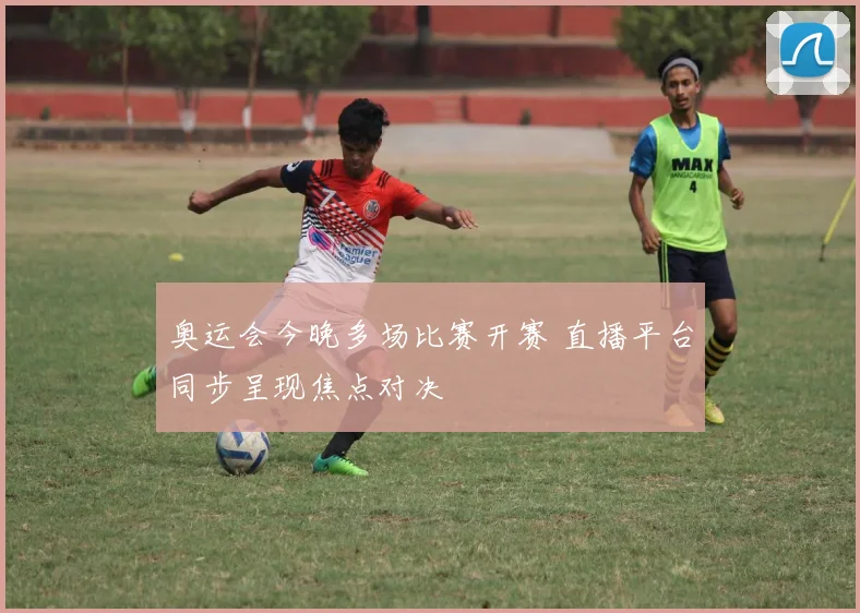 奥运会今晚多场比赛开赛 直播平台同步呈现焦点对决