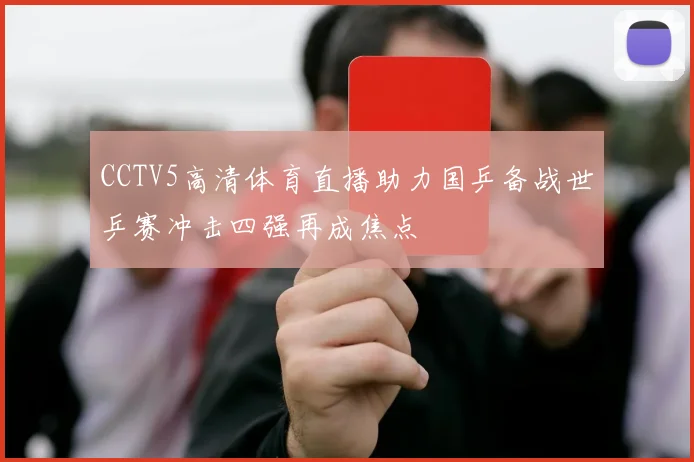CCTV5高清体育直播助力国乒备战世乒赛冲击四强再成焦点