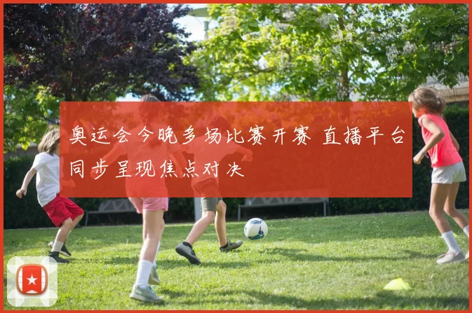 奥运会今晚多场比赛开赛 直播平台同步呈现焦点对决