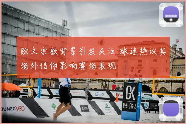 欧文宗教背景引发关注 球迷热议其场外信仰影响赛场表现