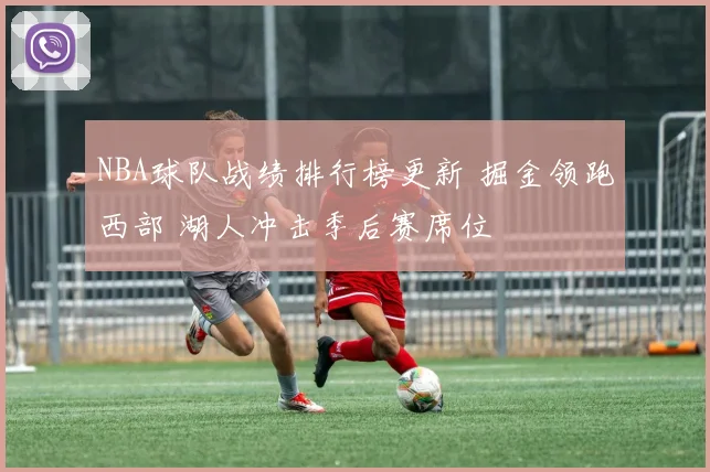NBA球队战绩排行榜更新 掘金领跑西部 湖人冲击季后赛席位