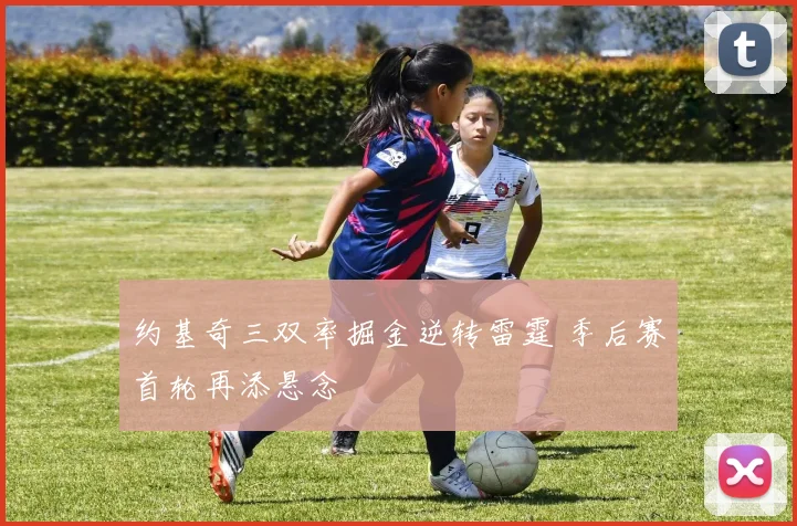 约基奇三双率掘金逆转雷霆 季后赛首轮再添悬念