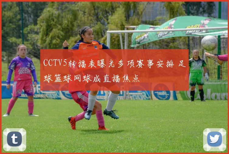 CCTV5转播表曝光多项赛事安排 足球篮球网球成直播焦点
