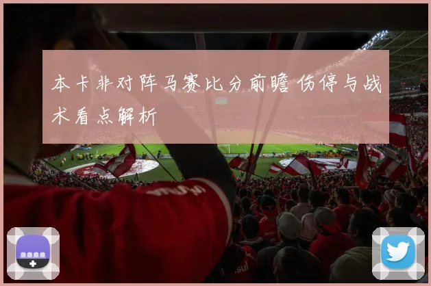 本卡非对阵马赛比分前瞻 伤停与战术看点解析