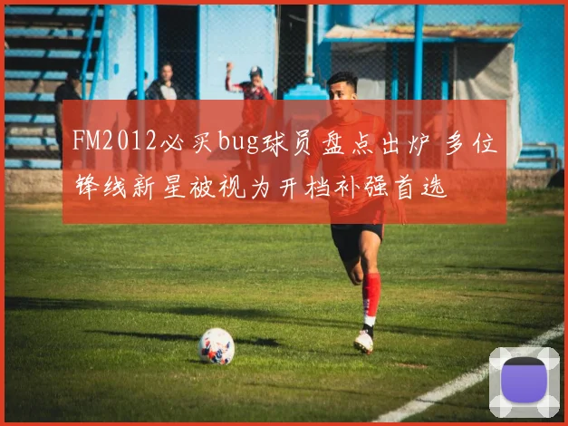 FM2012必买bug球员盘点出炉 多位锋线新星被视为开档补强首选