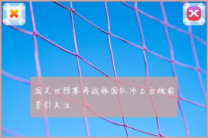 国足世预赛再战韩国队冲击出线前景引关注