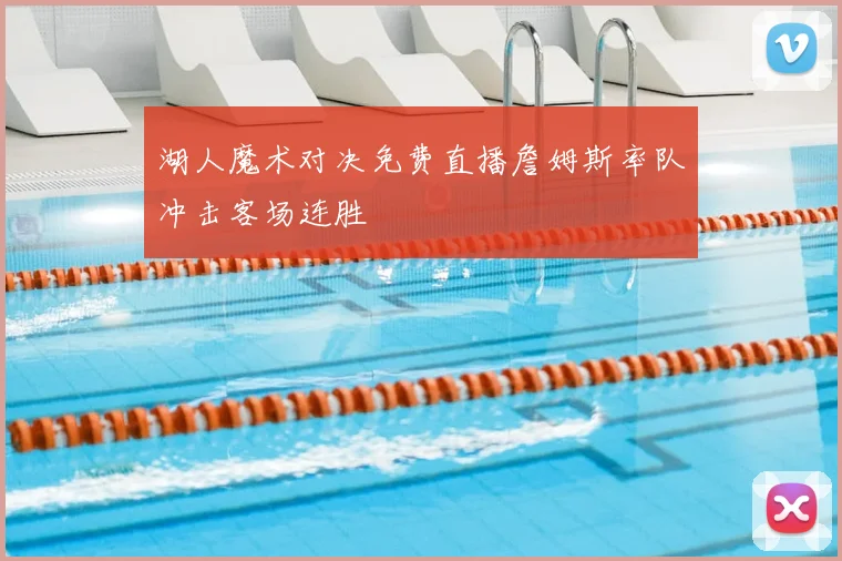 湖人魔术对决免费直播詹姆斯率队冲击客场连胜