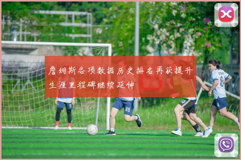 詹姆斯各项数据历史排名再获提升生涯里程碑继续延伸