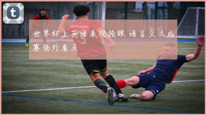 世界杯上英语表现抢眼 语言交流成赛场外看点