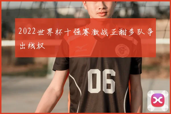 2022世界杯十强赛激战正酣多队争出线权