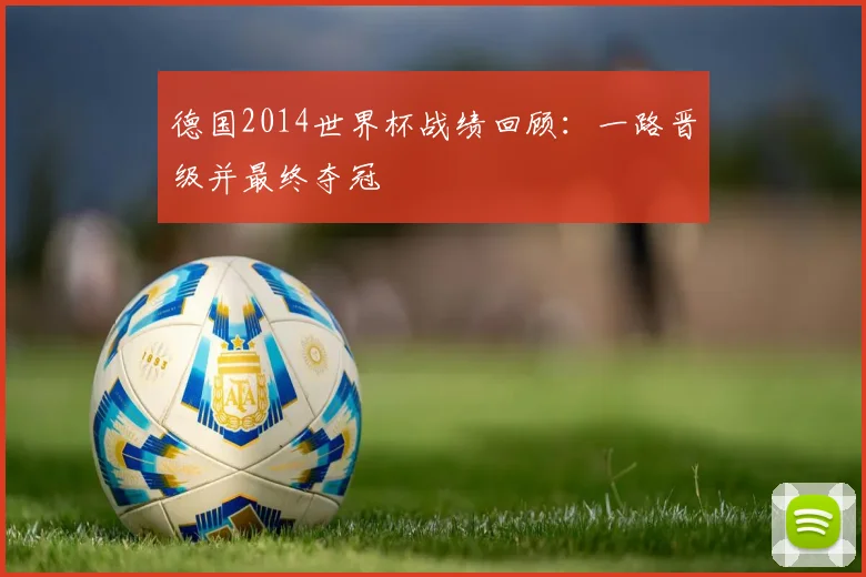 德国2014世界杯战绩回顾:一路晋级并最终夺冠