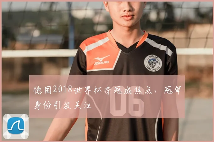 德国2018世界杯夺冠成焦点,冠军身份引发关注