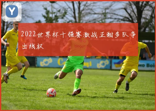 2022世界杯十强赛激战正酣多队争出线权