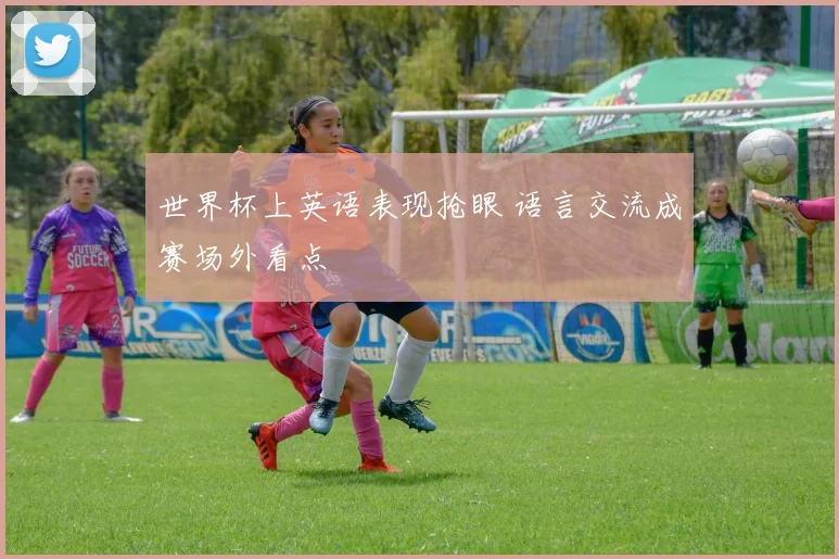 世界杯上英语表现抢眼 语言交流成赛场外看点