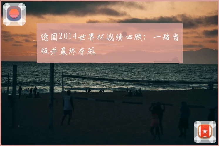 德国2014世界杯战绩回顾:一路晋级并最终夺冠